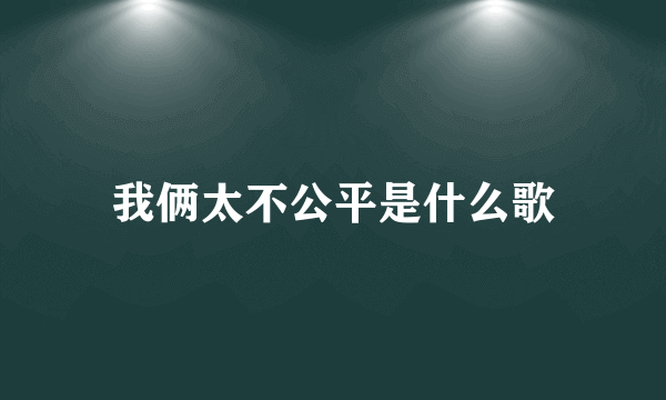 我俩太不公平是什么歌