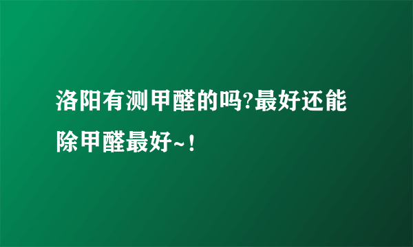 洛阳有测甲醛的吗?最好还能除甲醛最好~！