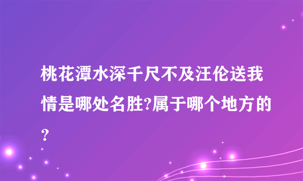 桃花潭水深千尺不及汪伦送我情是哪处名胜?属于哪个地方的？