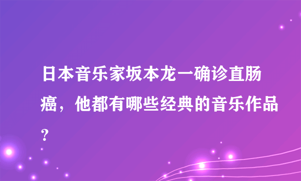 日本音乐家坂本龙一确诊直肠癌，他都有哪些经典的音乐作品？