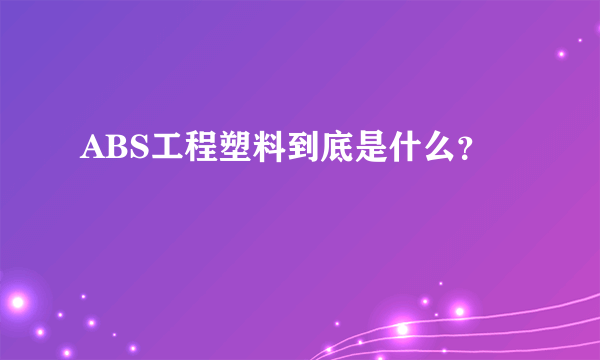 ABS工程塑料到底是什么？