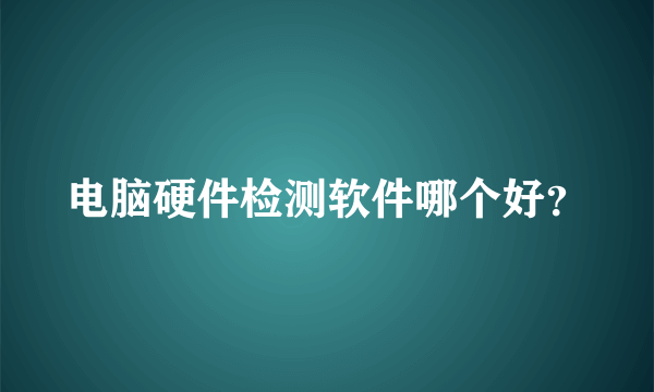 电脑硬件检测软件哪个好？