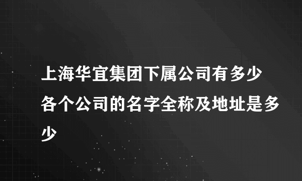 上海华宜集团下属公司有多少各个公司的名字全称及地址是多少