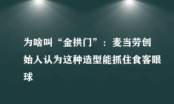 为啥叫“金拱门”：麦当劳创始人认为这种造型能抓住食客眼球