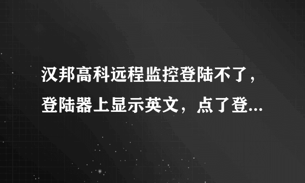 汉邦高科远程监控登陆不了，登陆器上显示英文，点了登陆没有反应！