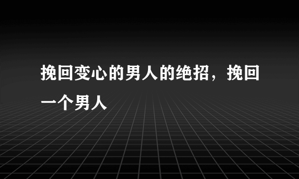 挽回变心的男人的绝招，挽回一个男人