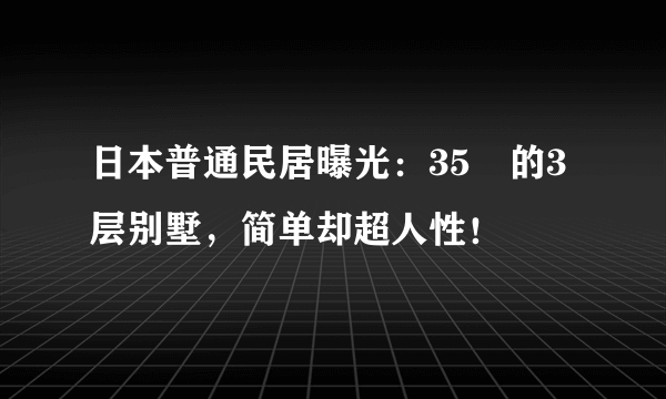 日本普通民居曝光：35㎡的3层别墅，简单却超人性！