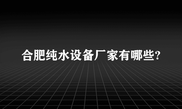 合肥纯水设备厂家有哪些?