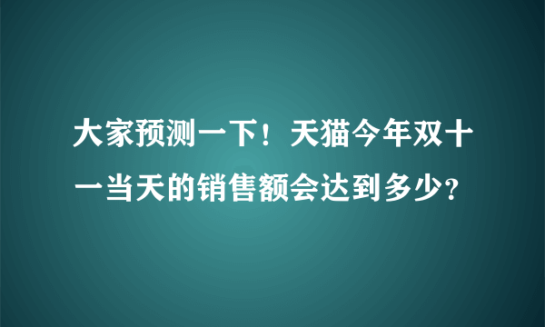 大家预测一下！天猫今年双十一当天的销售额会达到多少？