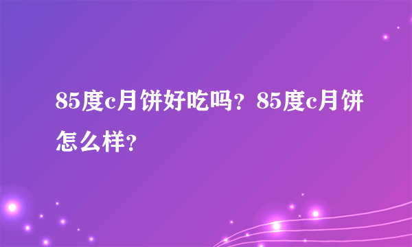 85度c月饼好吃吗？85度c月饼怎么样？