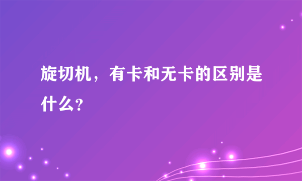 旋切机，有卡和无卡的区别是什么？