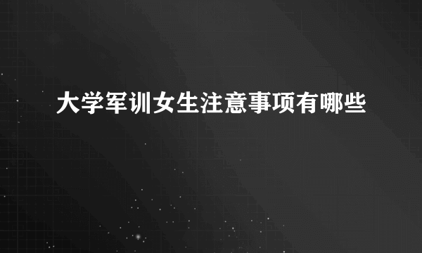 大学军训女生注意事项有哪些