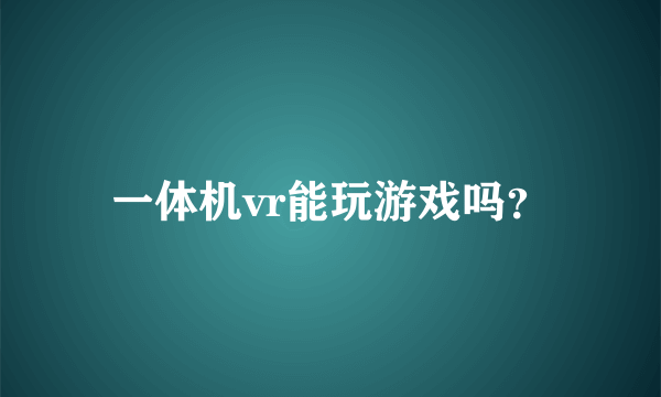 一体机vr能玩游戏吗？