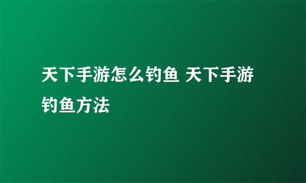 天下手游怎么钓鱼 天下手游钓鱼方法