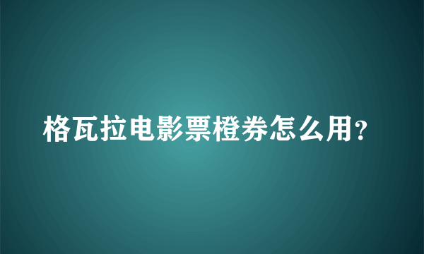 格瓦拉电影票橙券怎么用？