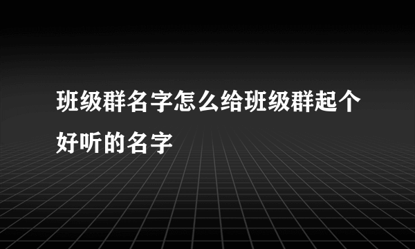 班级群名字怎么给班级群起个好听的名字