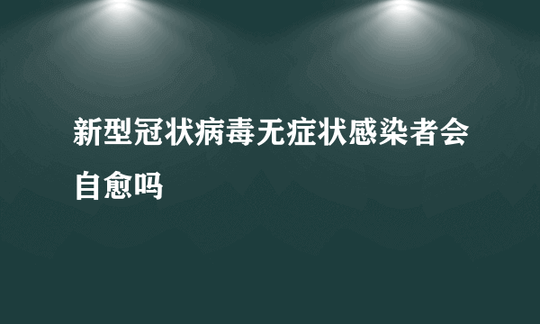 新型冠状病毒无症状感染者会自愈吗