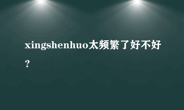 xingshenhuo太频繁了好不好？