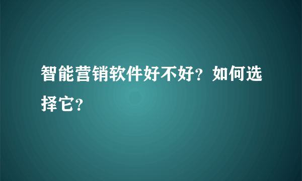 智能营销软件好不好？如何选择它？