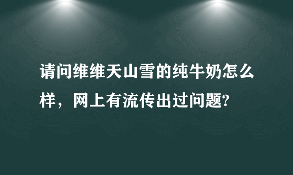 请问维维天山雪的纯牛奶怎么样，网上有流传出过问题?