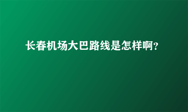 长春机场大巴路线是怎样啊？