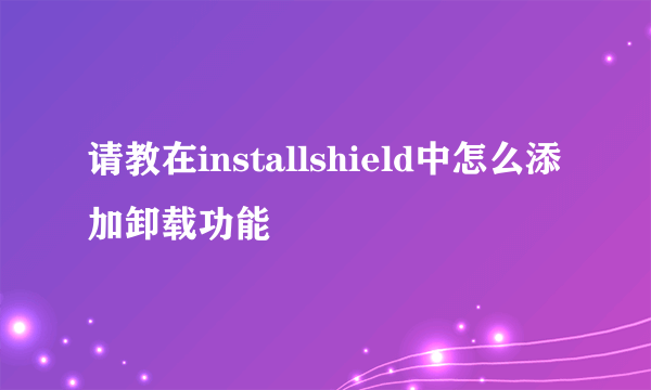 请教在installshield中怎么添加卸载功能