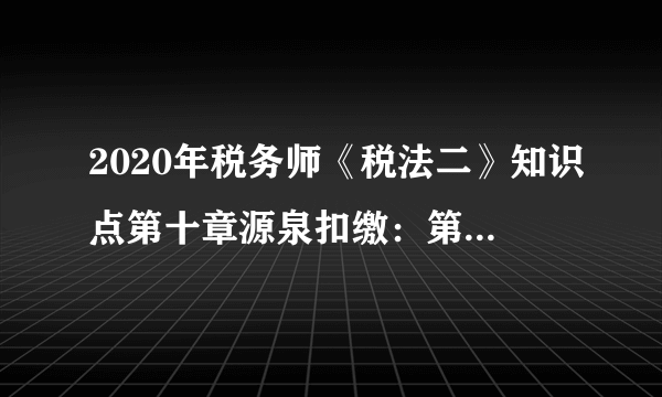 2020年税务师《税法二》知识点第十章源泉扣缴：第四节征收管理（1）