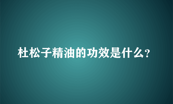 杜松子精油的功效是什么？