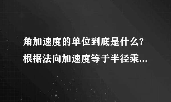 角加速度的单位到底是什么?根据法向加速度等于半径乘于角加速度这个公式,得出来的角加速度的单位就不是rad/sec^2啦!