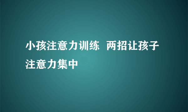 小孩注意力训练  两招让孩子注意力集中