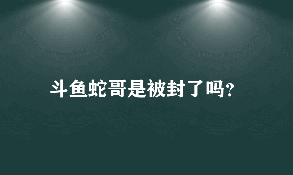 斗鱼蛇哥是被封了吗？