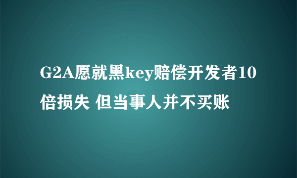 G2A愿就黑key赔偿开发者10倍损失 但当事人并不买账