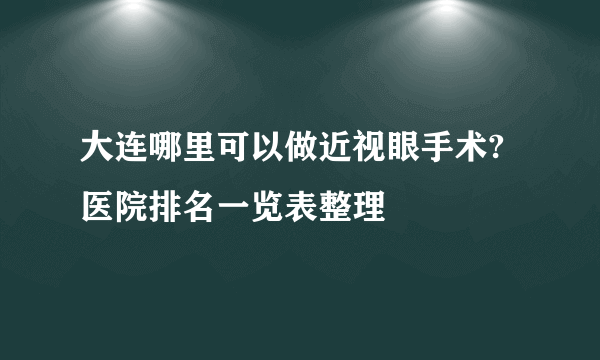 大连哪里可以做近视眼手术?医院排名一览表整理