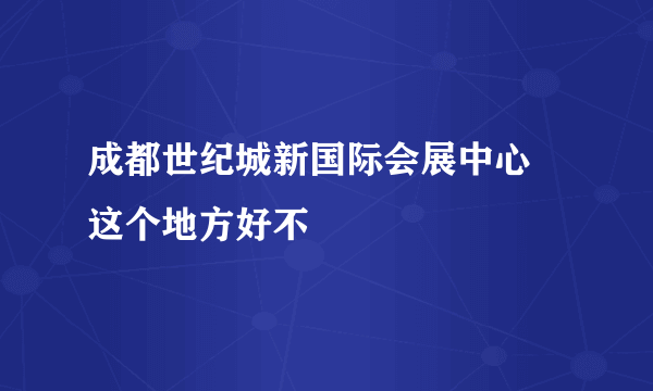 成都世纪城新国际会展中心 这个地方好不