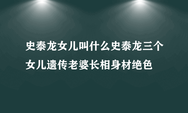 史泰龙女儿叫什么史泰龙三个女儿遗传老婆长相身材绝色