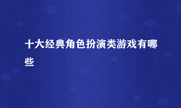 十大经典角色扮演类游戏有哪些