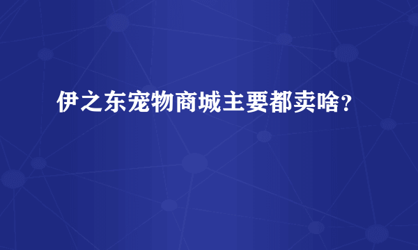 伊之东宠物商城主要都卖啥？