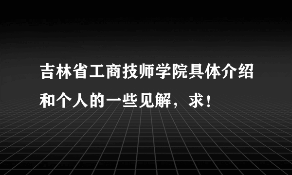 吉林省工商技师学院具体介绍和个人的一些见解，求！