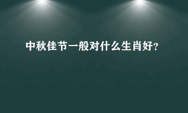 中秋佳节一般对什么生肖好？