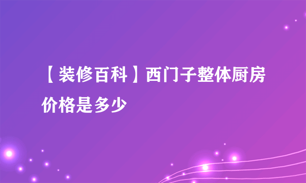 【装修百科】西门子整体厨房价格是多少