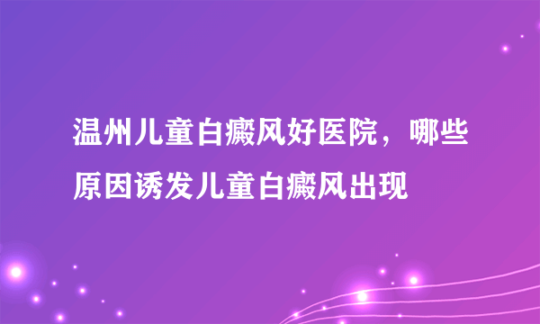 温州儿童白癜风好医院，哪些原因诱发儿童白癜风出现