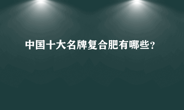 中国十大名牌复合肥有哪些？