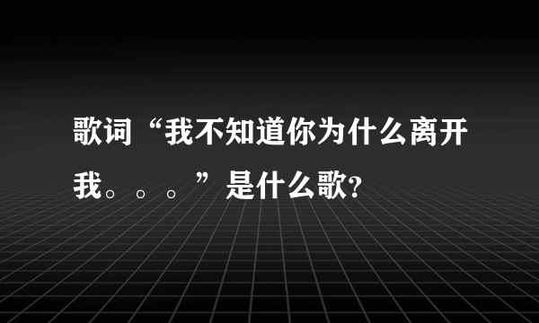 歌词“我不知道你为什么离开我。。。”是什么歌？