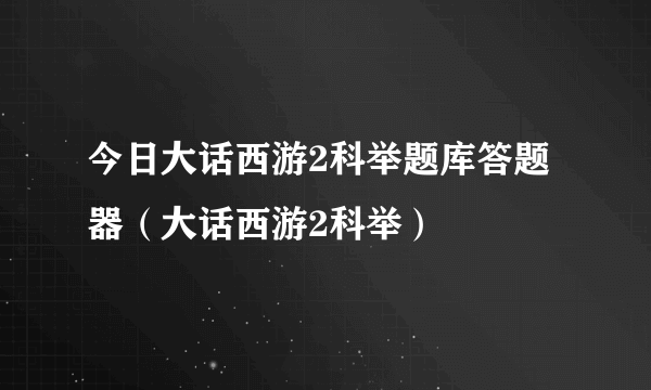 今日大话西游2科举题库答题器（大话西游2科举）