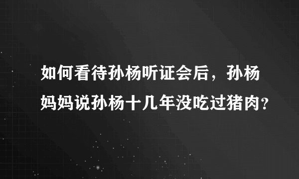 如何看待孙杨听证会后，孙杨妈妈说孙杨十几年没吃过猪肉？