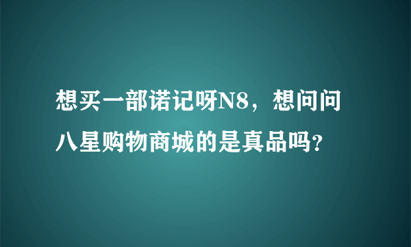 想买一部诺记呀N8，想问问八星购物商城的是真品吗？