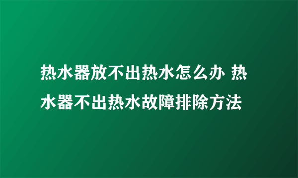 热水器放不出热水怎么办 热水器不出热水故障排除方法