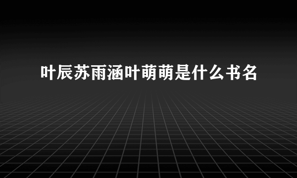 叶辰苏雨涵叶萌萌是什么书名