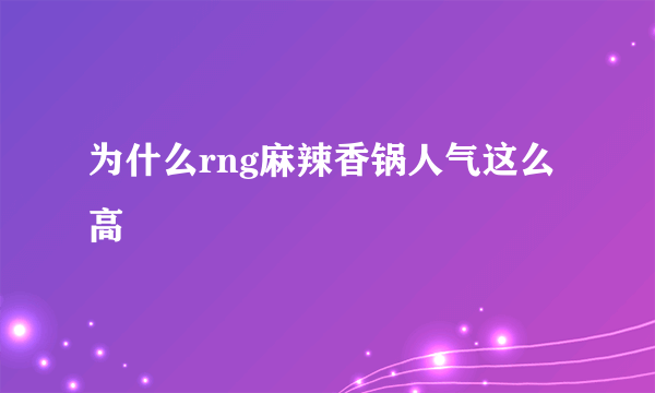 为什么rng麻辣香锅人气这么高