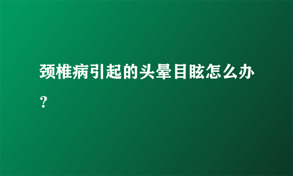 颈椎病引起的头晕目眩怎么办？